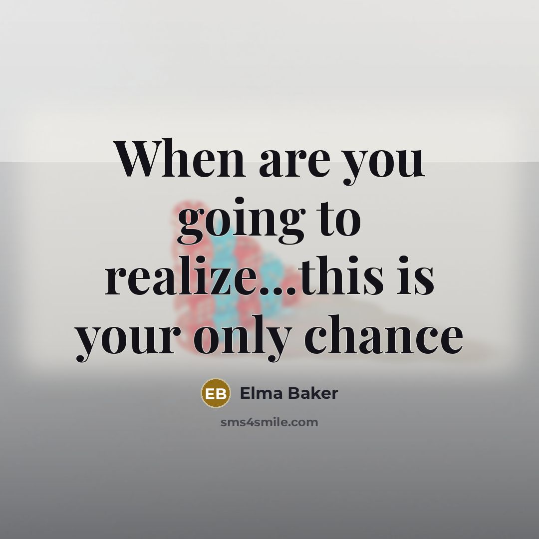 “When are you going to realize...this is your only chance” quote by Elma Baker