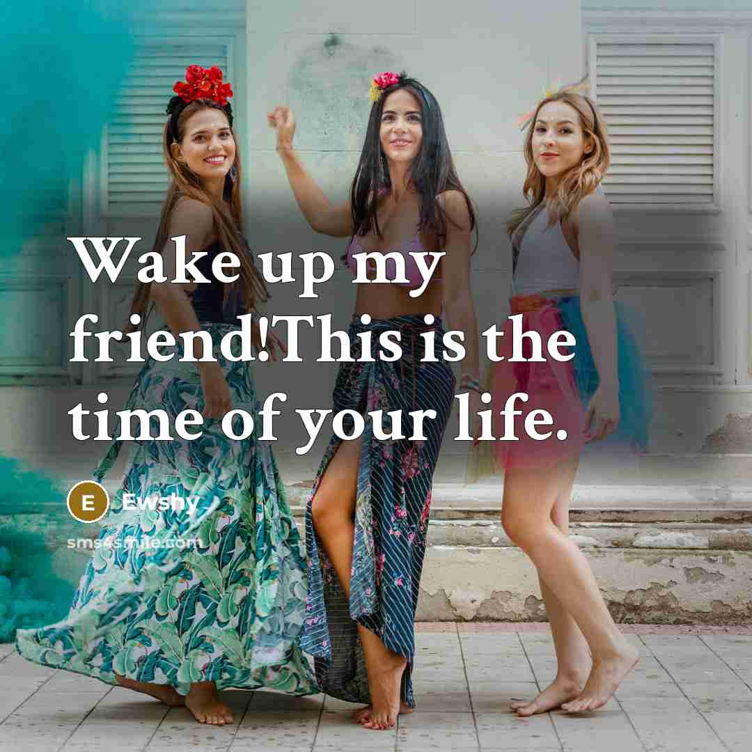 “Wake up my friend!This is the time of your life.…” quote by Ewshy