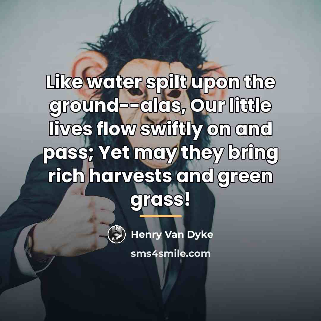 “Like water spilt upon the ground--alas, Our little lives flow…” quote by Henry Van Dyke