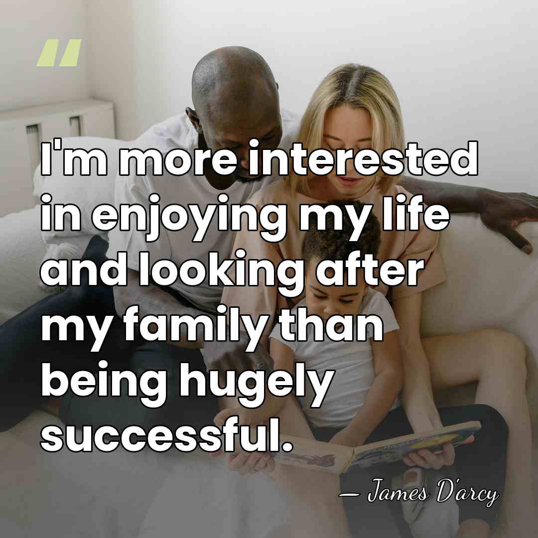 I'm more interested in enjoying my life and looking after my family&hellip; - James D'arcy