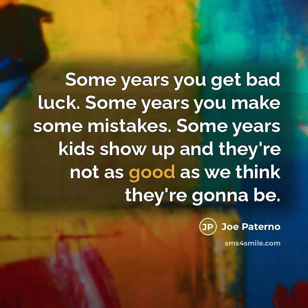 “Some years you get bad luck. Some years you make…” quote by Joe Paterno
