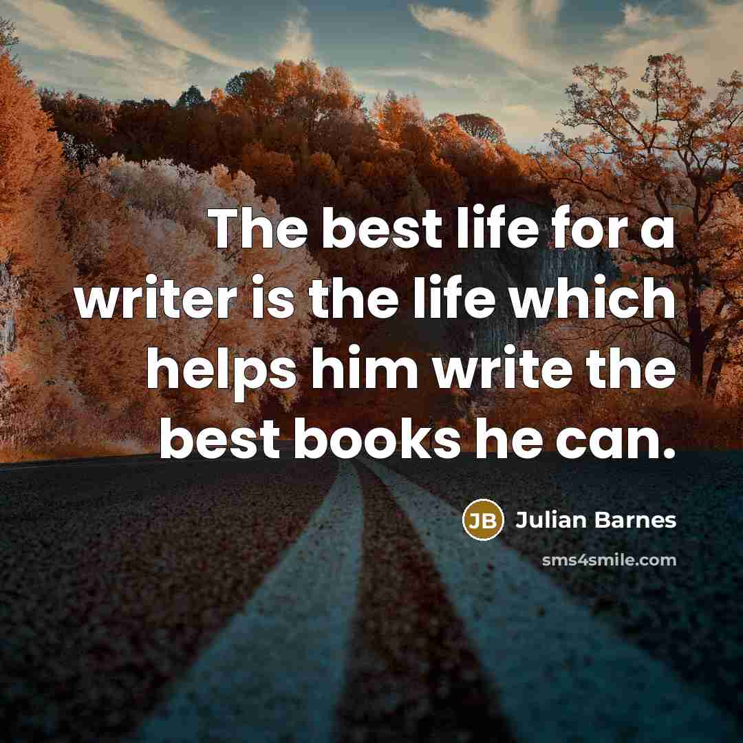 “The best life for a writer is the life which…” quote by Julian Barnes