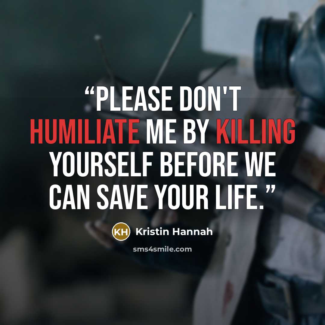 “Please don't humiliate me by killing yourself before we can save your life.” quote by Kristin Hannah