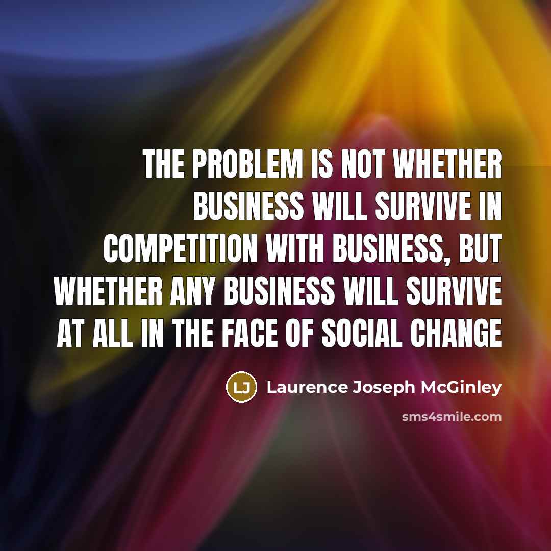 “The problem is not whether business will survive in competition with business, but whether any business will survive at all in the face of social change” quote by Laurence Joseph McGinley