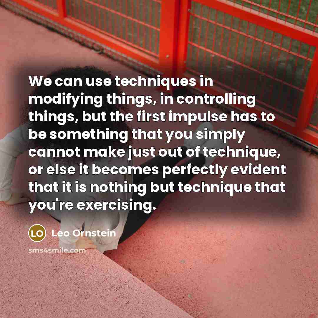 “We can use techniques in modifying things, in controlling things, but the first impulse has to be something that you simply cannot make just out of technique, or else it becomes perfectly evident that it is nothing but technique that you're exercising.” quote by Leo Ornstein