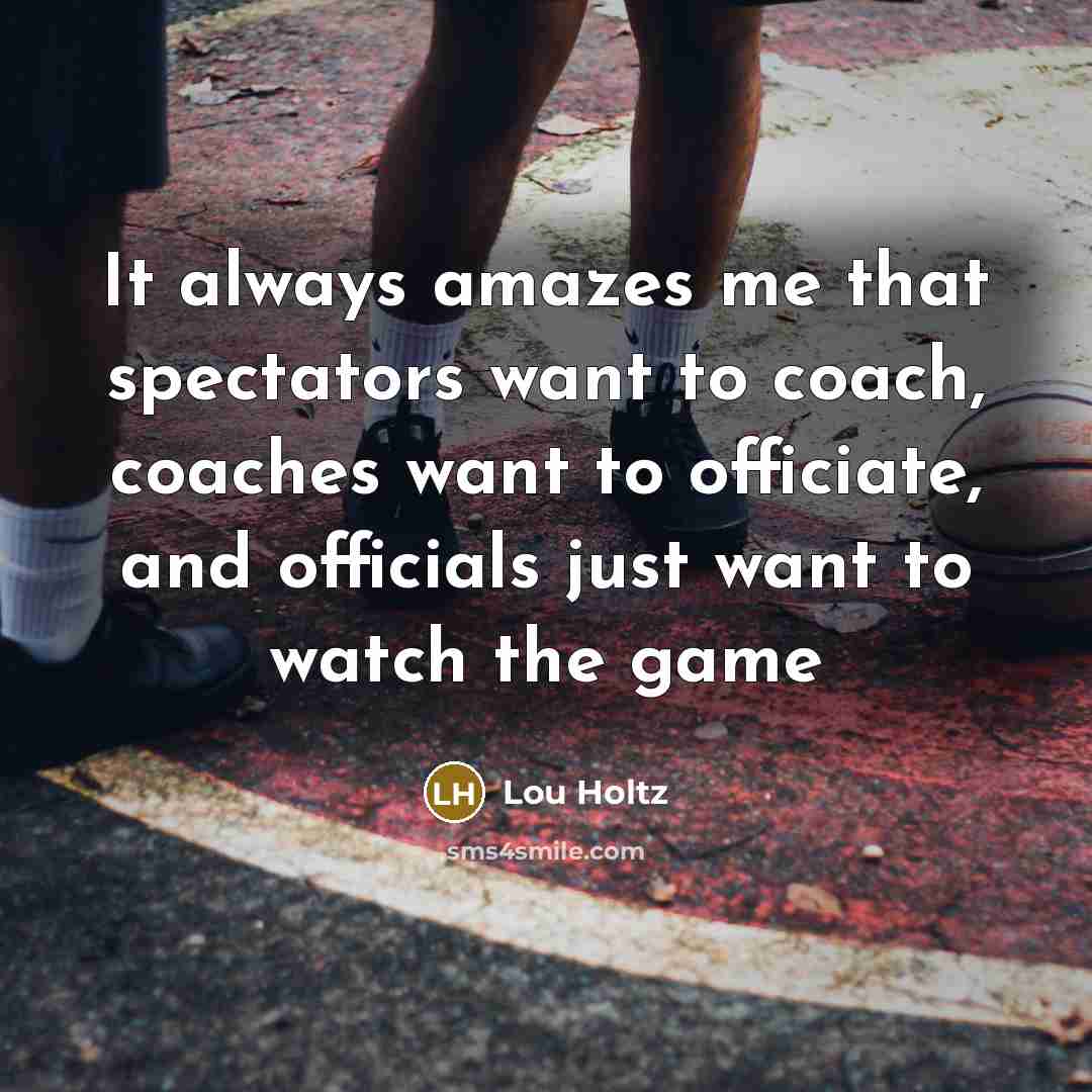 “It always amazes me that spectators want to coach, coaches…” quote by Lou Holtz
