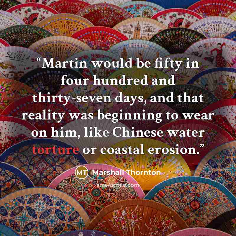 “Martin would be fifty in four hundred and thirty-seven days, and that reality was beginning to wear on him, like Chinese water torture or coastal erosion.” quote by Marshall Thornton