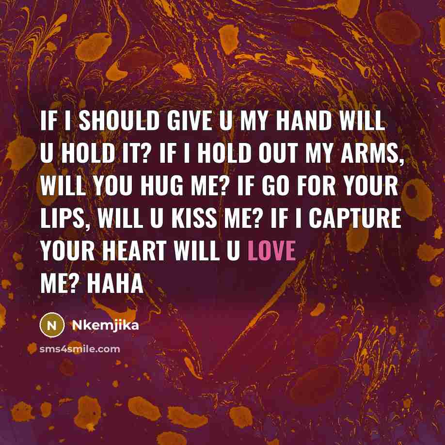 “If I should give u my hand will u hold it? if I hold out my arms, will you hug me? if go for your lips, will u kiss me? if I capture your heart will u love me? haha” quote by Nkemjika