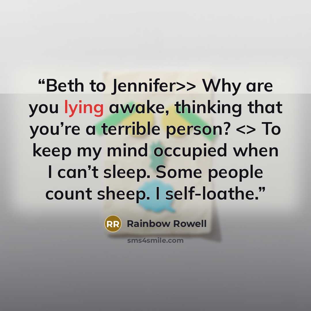 “Beth to Jennifer>> Why are you lying awake, thinking that you’re a terrible person? To keep my mind occupied when I can’t sleep. Some people count sheep. I self-loathe.” quote by Rainbow Rowell