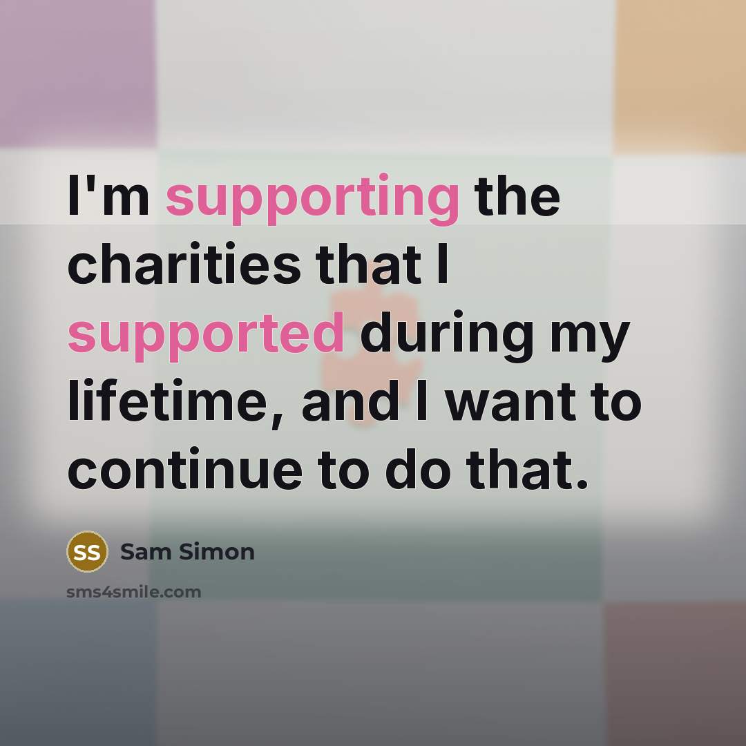 “I'm supporting the charities that I supported during my lifetime, and I want to continue to do that.” quote by Sam Simon