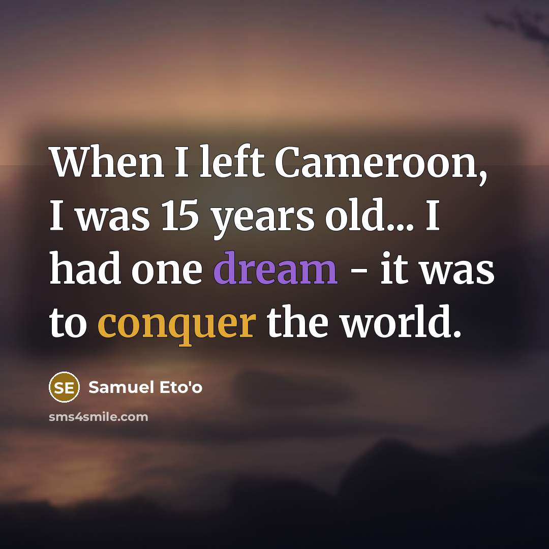 “When I left Cameroon, I was 15 years old... I had one dream - it was to conquer the world.” quote by Samuel Eto'o