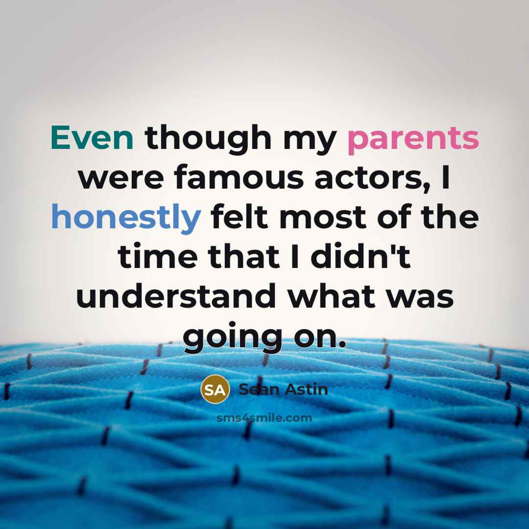 “Even though my parents were famous actors, I honestly felt most of the time that I didn't understand what was going on.” quote by Sean Astin