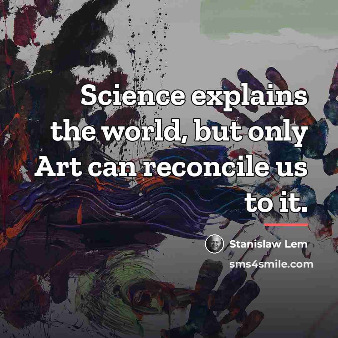“Science explains the world, but only Art can reconcile us…” quote by Stanislaw Lem