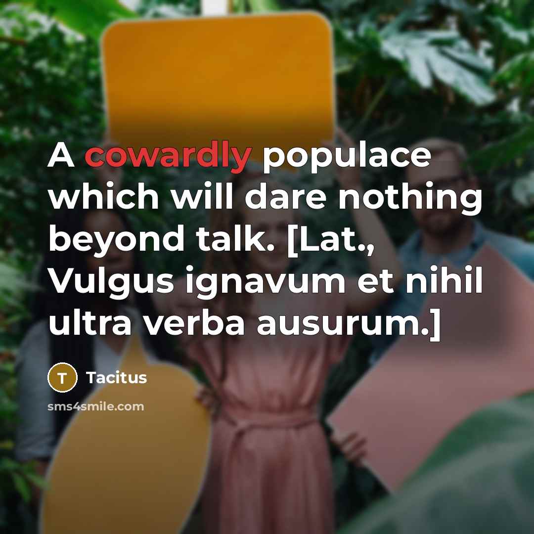 “A cowardly populace which will dare nothing beyond talk. [Lat., Vulgus ignavum et nihil ultra verba ausurum.]” quote by Tacitus