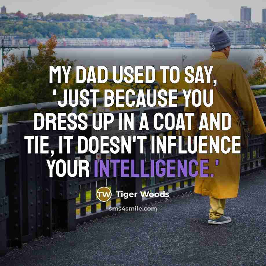 “My dad used to say, 'Just because you dress up in a coat and tie, it doesn't influence your intelligence.'” quote by Tiger Woods