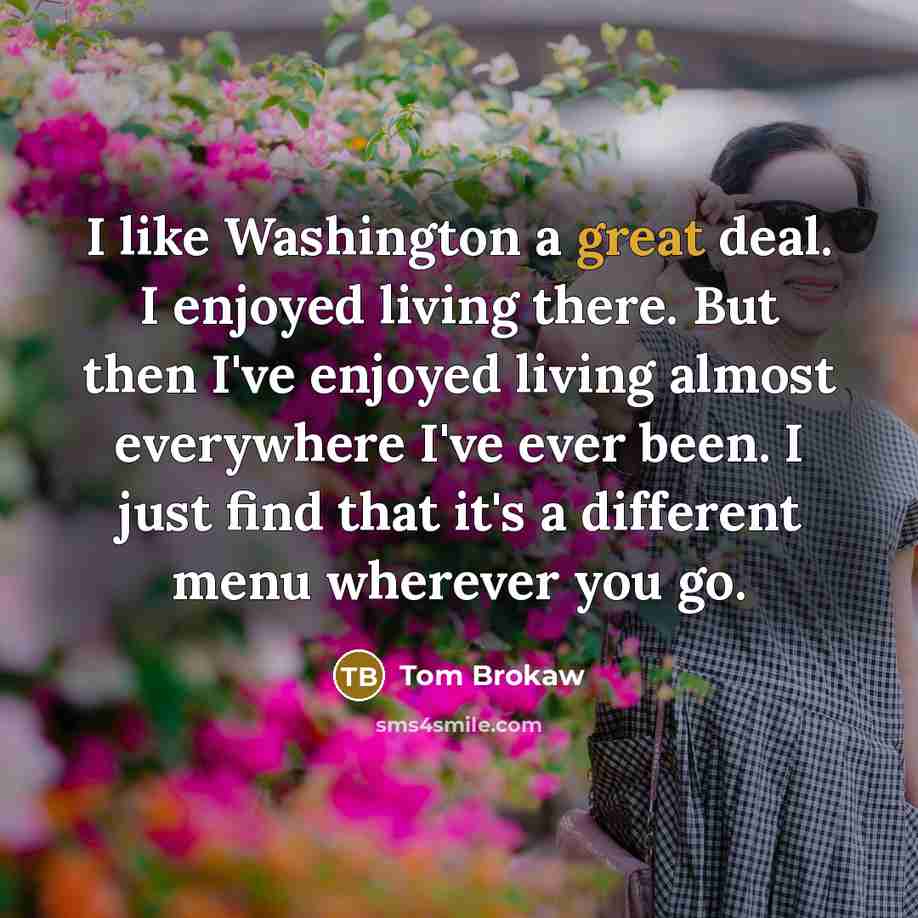 “I like Washington a great deal. I enjoyed living there.…” quote by Tom Brokaw