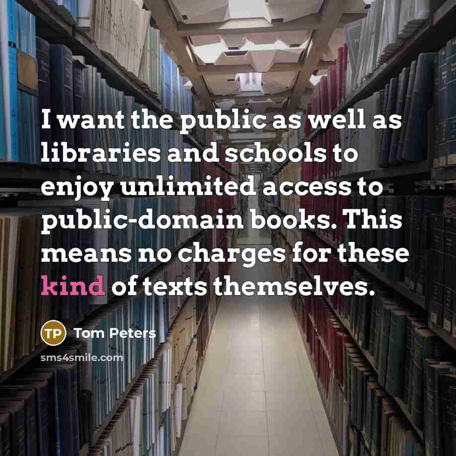 “I want the public as well as libraries and schools…” quote by Tom Peters