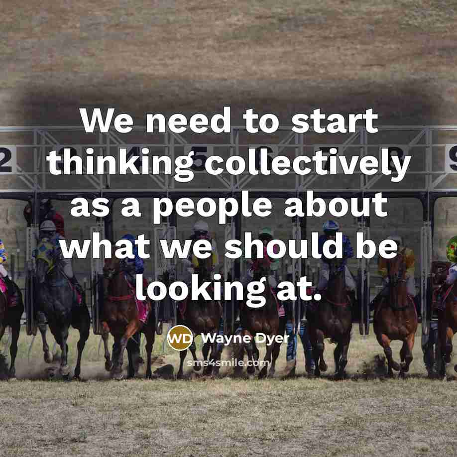 “We need to start thinking collectively as a people about what we should be looking at.” quote by Wayne Dyer