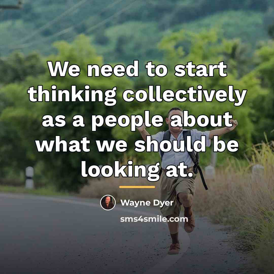 “We need to start thinking collectively as a people about…” quote by Wayne Dyer
