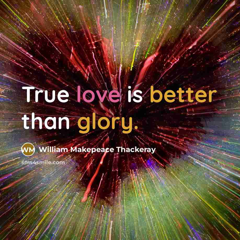 “True love is better than glory.” quote by William Makepeace Thackeray