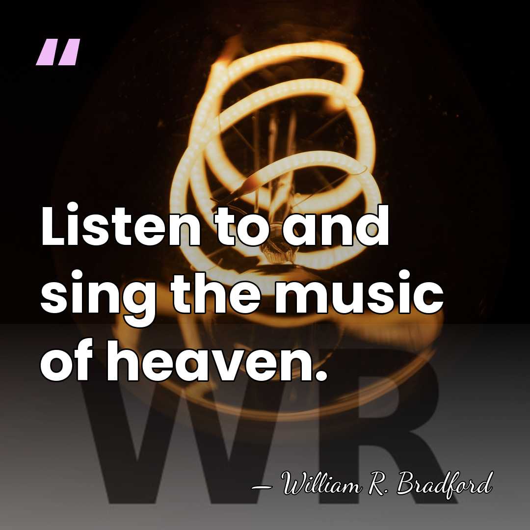 Listen to and sing the music of heaven. - William R. Bradford