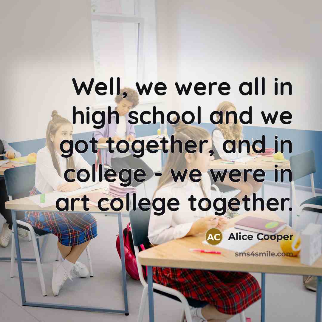 “Well, we were all in high school and we got…” quote by Alice Cooper