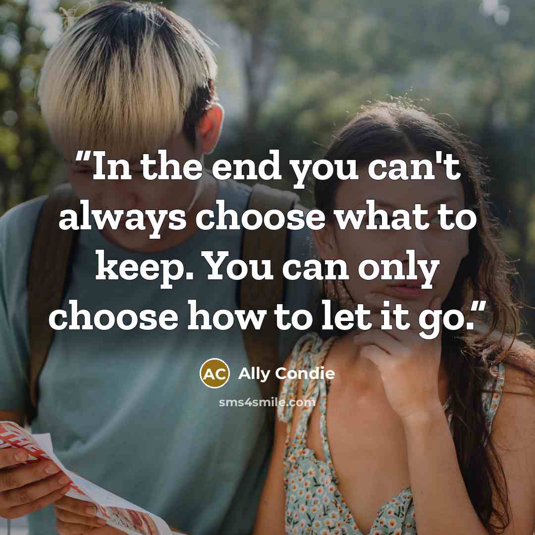 “In the end you can't always choose what to keep. You can only choose how to let it go.” quote by Ally Condie