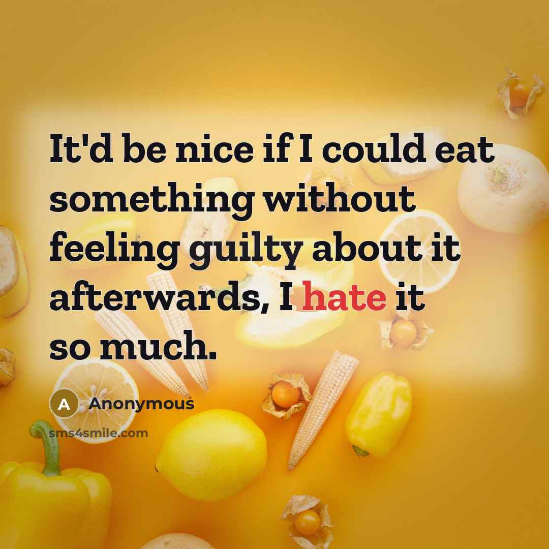 “It'd be nice if I could eat something without feeling guilty about it afterwards, I hate it so much.” quote by Anonymous