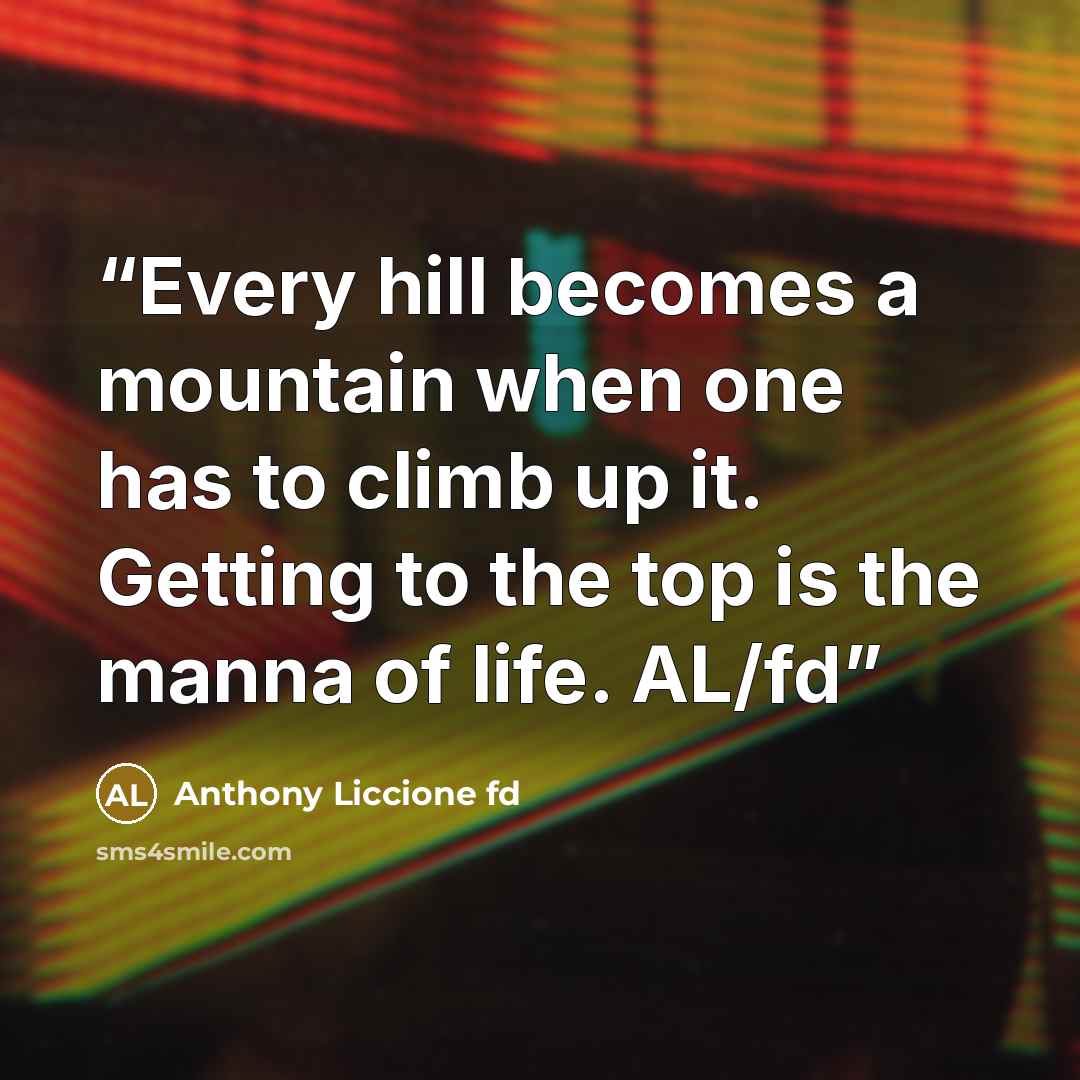 “Every hill becomes a mountain when one has to climb up it. Getting to the top is the manna of life. AL/fd” quote by Anthony Liccione fd