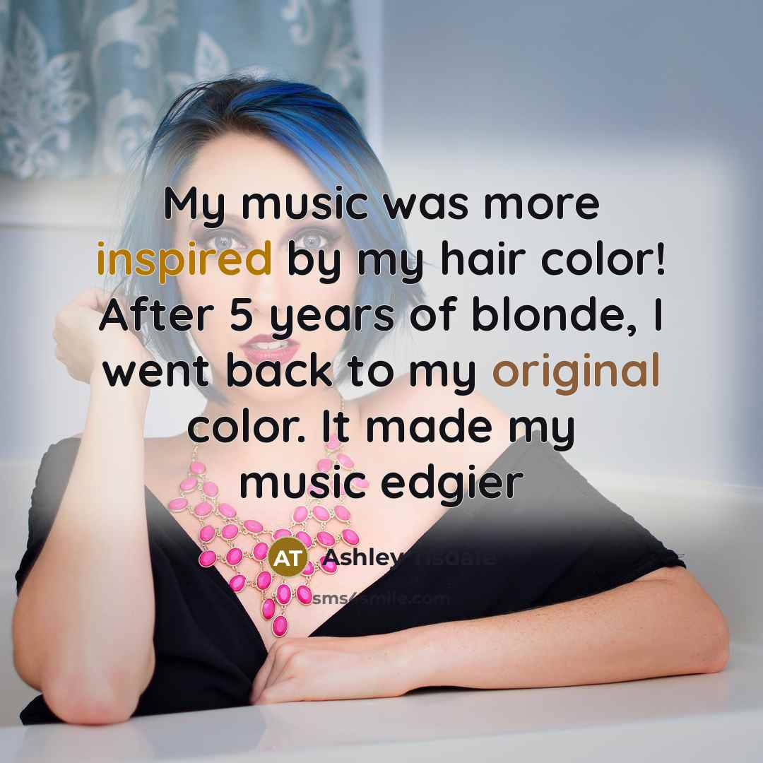 “My music was more inspired by my hair color! After 5 years of blonde, I went back to my original color. It made my music edgier” quote by Ashley Tisdale