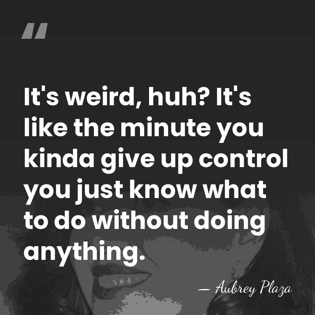 It's weird, huh? It's like the minute you kinda give up control&hellip; - Aubrey Plaza