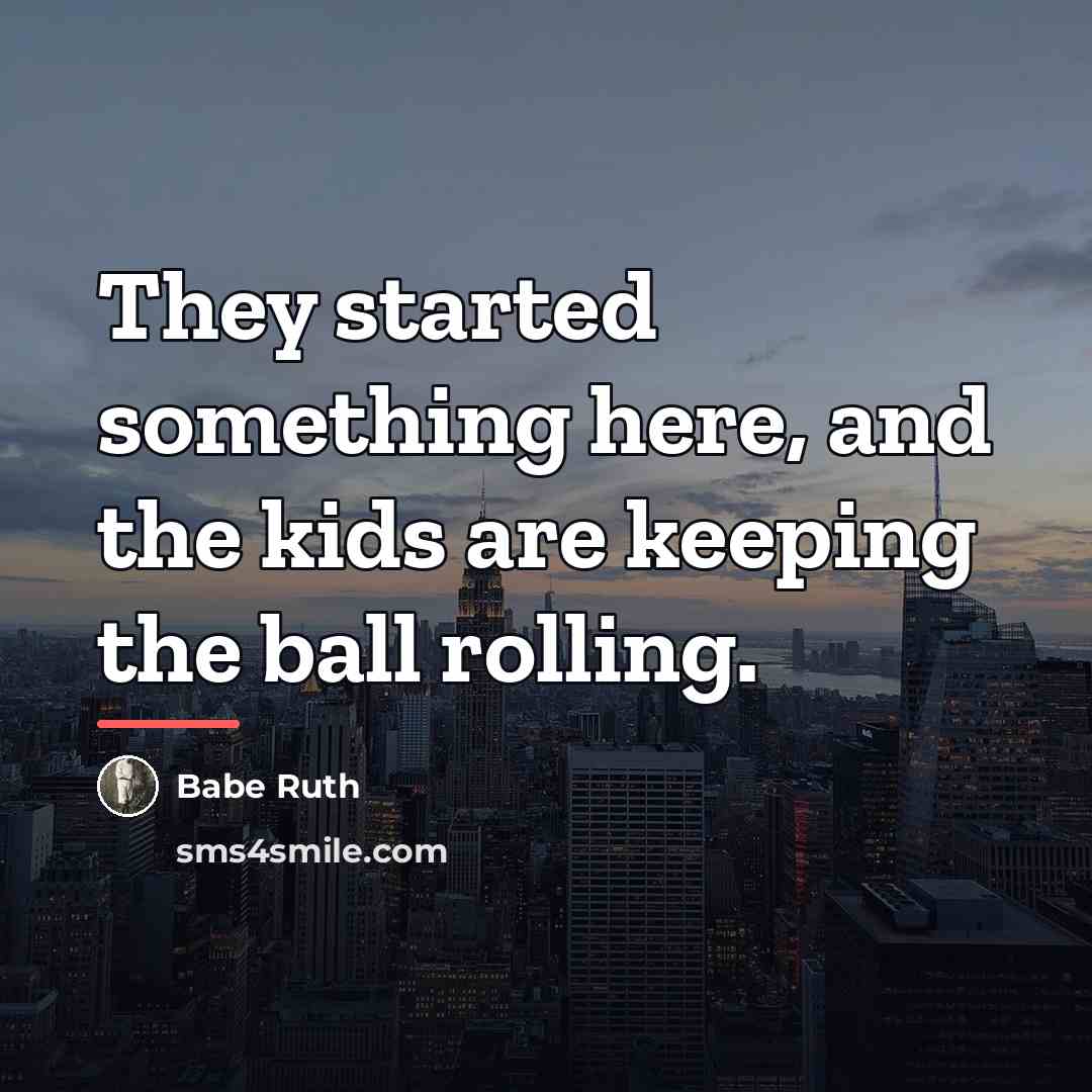 “They started something here, and the kids are keeping the…” quote by Babe Ruth