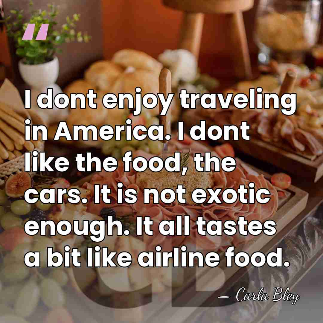I dont enjoy traveling in America. I dont like the food, the&hellip; - Carla Bley