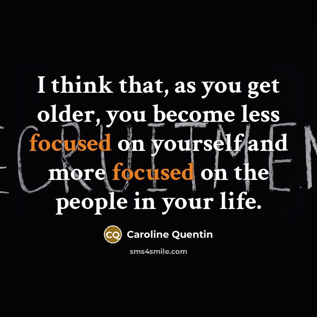 “I think that, as you get older, you become less focused on yourself and more focused on the people in your life.” quote by Caroline Quentin
