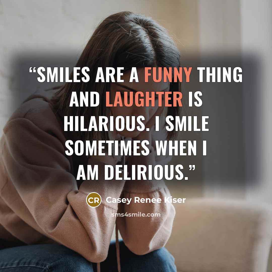 “Smiles are a funny thing and laughter is hilarious. I smile sometimes when I am delirious.” quote by Casey Renee Kiser