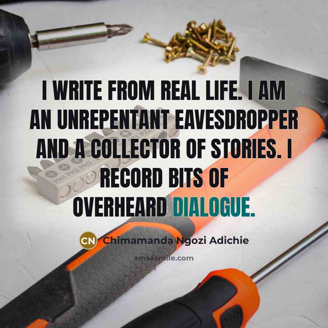 “I write from real life. I am an unrepentant eavesdropper…” quote by Chimamanda Ngozi Adichie
