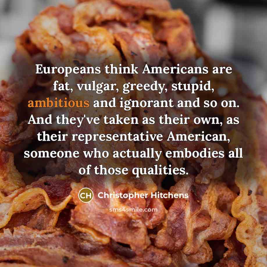 “Europeans think Americans are fat, vulgar, greedy, stupid, ambitious and…” quote by Christopher Hitchens