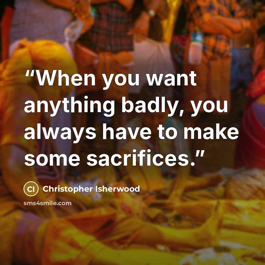 “When you want anything badly, you always have to make some sacrifices.” quote by Christopher Isherwood