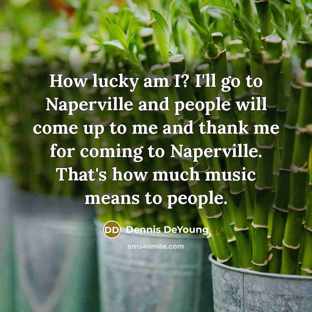 “How lucky am I? I'll go to Naperville and people…” quote by Dennis DeYoung