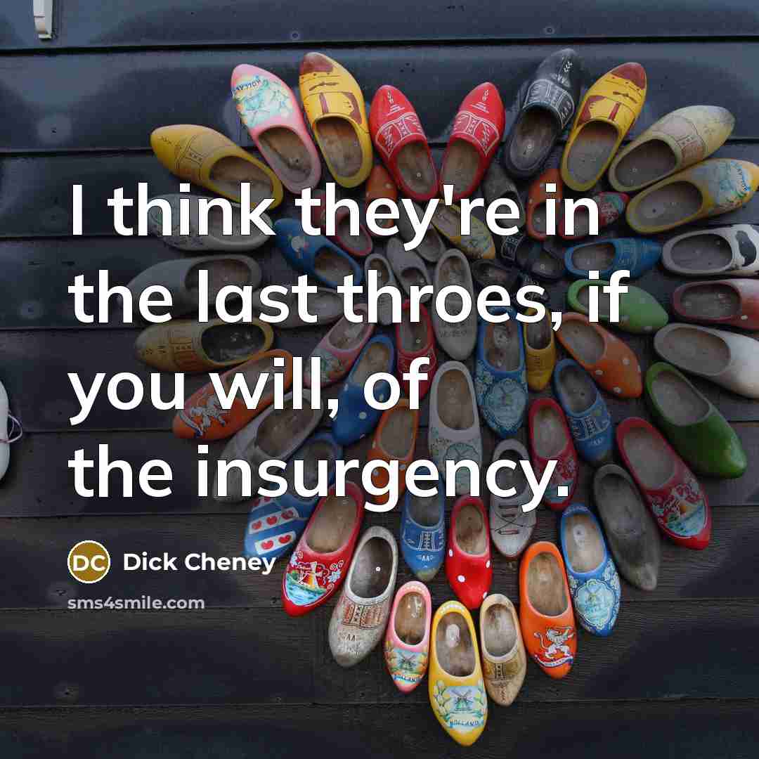 “I think they're in the last throes, if you will,…” quote by Dick Cheney