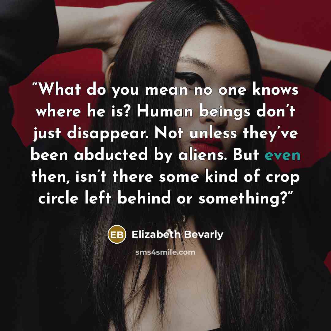 “What do you mean no one knows where he is? Human beings don’t just disappear. Not unless they’ve been abducted by aliens. But even then, isn’t there some kind of crop circle left behind or something?” quote by Elizabeth Bevarly