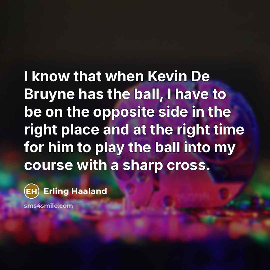 “I know that when Kevin De Bruyne has the ball, I have to be on the opposite side in the right place and at the right time for him to play the ball into my course with a sharp cross.” quote by Erling Haaland