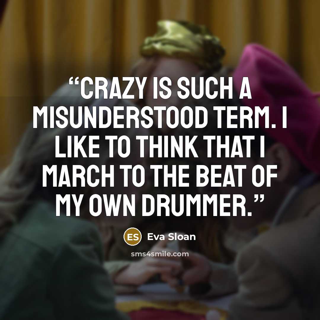 “Crazy is such a misunderstood term. I like to think that I march to the beat of my own drummer.” quote by Eva Sloan