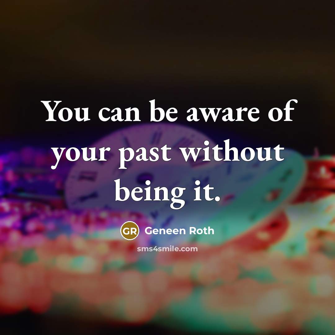 “You can be aware of your past without being it.…” quote by Geneen Roth