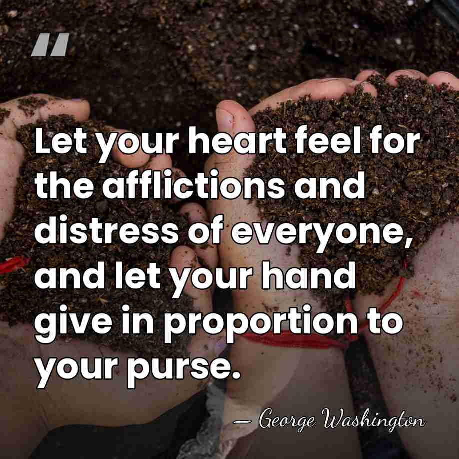 Let your heart feel for the afflictions and distress of everyone, and&hellip; - George Washington