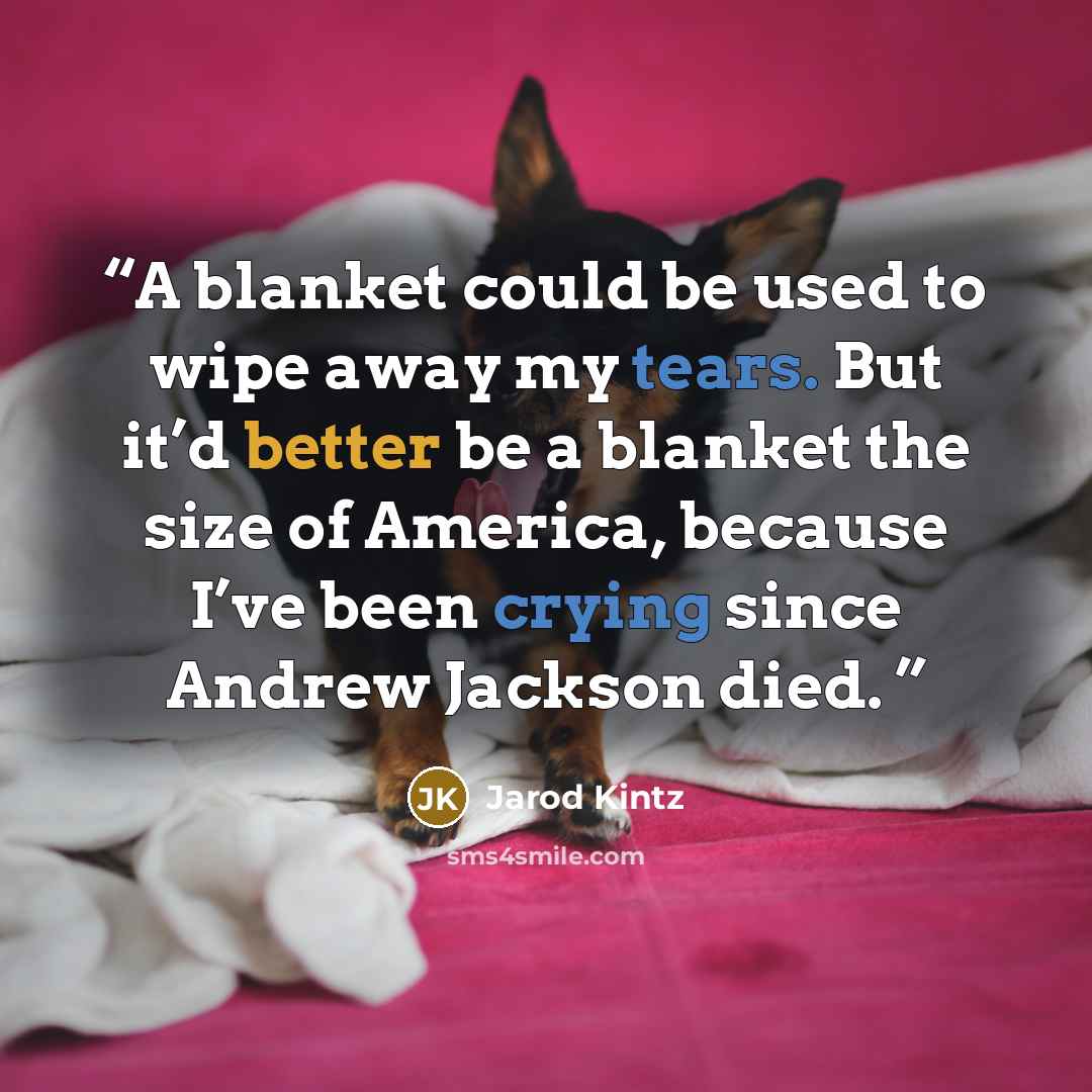 “A blanket could be used to wipe away my tears. But it’d better be a blanket the size of America, because I’ve been crying since Andrew Jackson died.” quote by Jarod Kintz