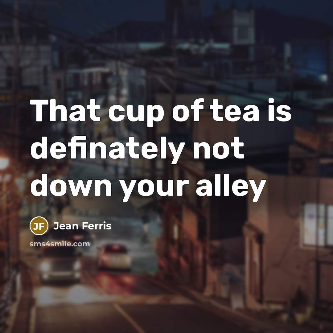 “That cup of tea is definately not down your alley…” quote by Jean Ferris