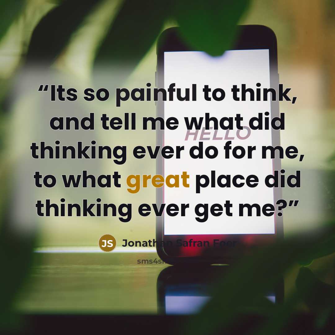 “Its so painful to think, and tell me what did thinking ever do for me, to what great place did thinking ever get me?” quote by Jonathan Safran Foer