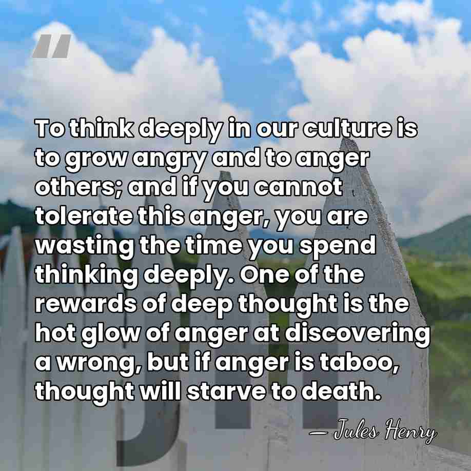 To think deeply in our culture is to grow angry and to&hellip; - Jules Henry