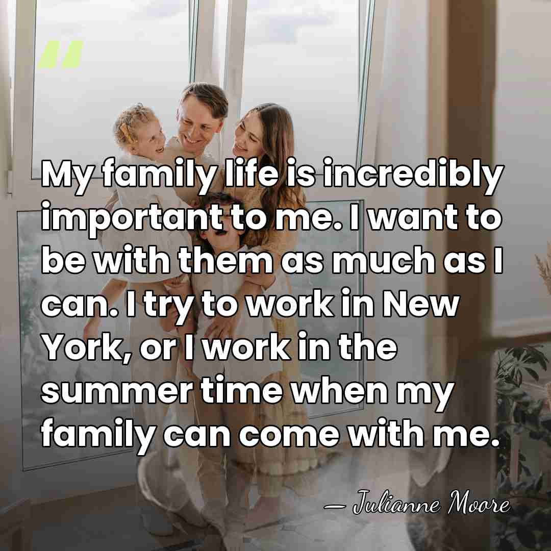 My family life is incredibly important to me. I want to be&hellip; - Julianne Moore